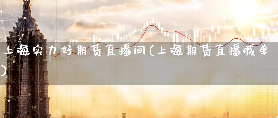 上海实力好期货直播间(上海期货直播喊单)_https://cj.meihuadianqi.com_财经分析_第1张