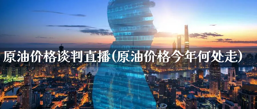 原油价格谈判直播(原油价格今年何处走)_https://cj.meihuadianqi.com_财经分析_第1张