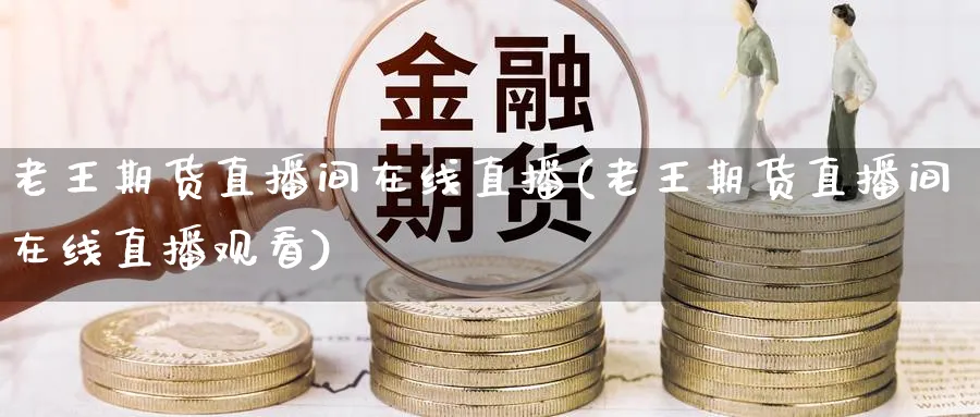 老王期货直播间在线直播(老王期货直播间在线直播观看)_https://cj.meihuadianqi.com_财经分析_第1张