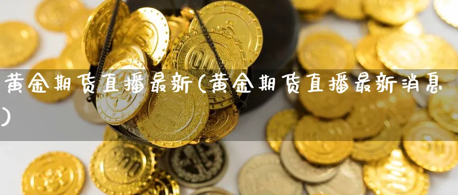 黄金期货直播最新(黄金期货直播最新消息)_期货财经_第1张_期货财经直播间 黄金期货直播最新(黄金期货直播最新消息)_https://cj.meihuadianqi.com_期货财经_第1张