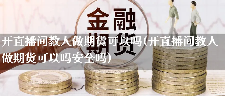 开直播间教人做期货可以吗(开直播间教人做期货可以吗安全吗)_https://cj.meihuadianqi.com_期货财经_第1张