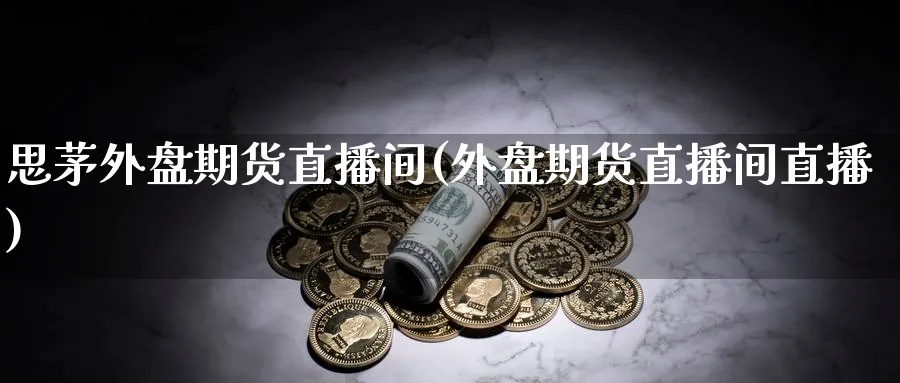 思茅外盘期货直播间(外盘期货直播间直播)_https://cj.meihuadianqi.com_财经分析_第1张