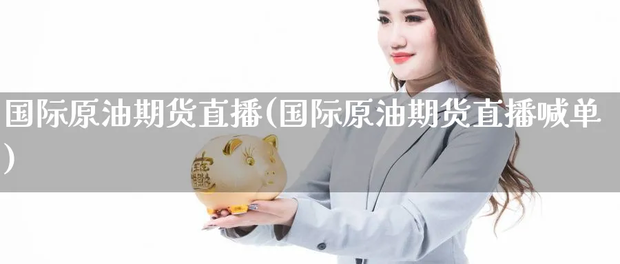 国际原油期货直播(国际原油期货直播喊单)_https://cj.meihuadianqi.com_财经直播_第1张
