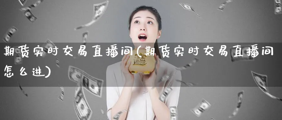 期货实时交易直播间(期货实时交易直播间怎么进)_财经分析_第1张_期货财经直播间 期货实时交易直播间(期货实时交易直播间怎么进)_https://cj.meihuadianqi.com_财经分析_第1张