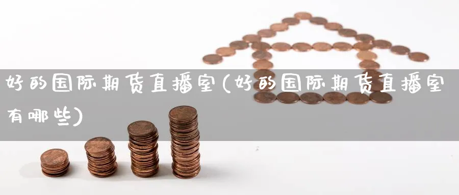 好的国际期货直播室(好的国际期货直播室有哪些)_财经分析_第1张_期货财经直播间 好的国际期货直播室(好的国际期货直播室有哪些)_https://cj.meihuadianqi.com_财经分析_第1张