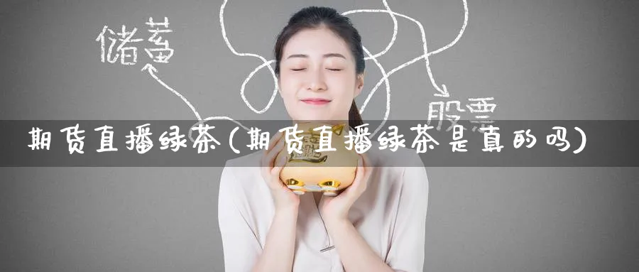期货直播绿茶(期货直播绿茶是真的吗)_期货财经_第1张_期货财经直播间 期货直播绿茶(期货直播绿茶是真的吗)_https://cj.meihuadianqi.com_期货财经_第1张
