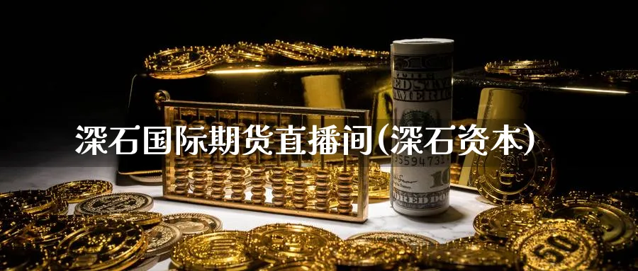 深石国际期货直播间(深石资本)_https://cj.meihuadianqi.com_财经行情_第1张