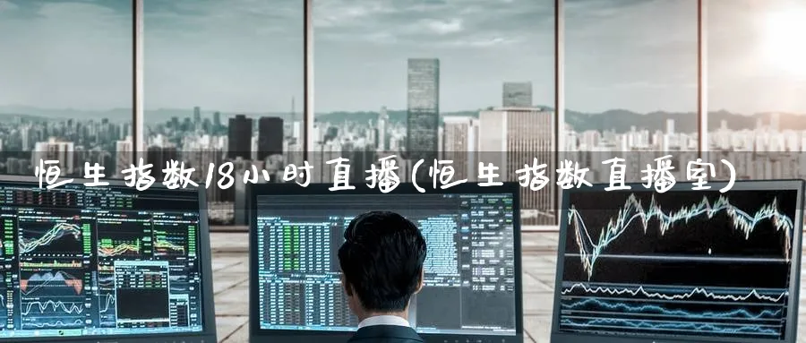 恒生指数18小时直播(恒生指数直播室)_https://cj.meihuadianqi.com_财经分析_第1张