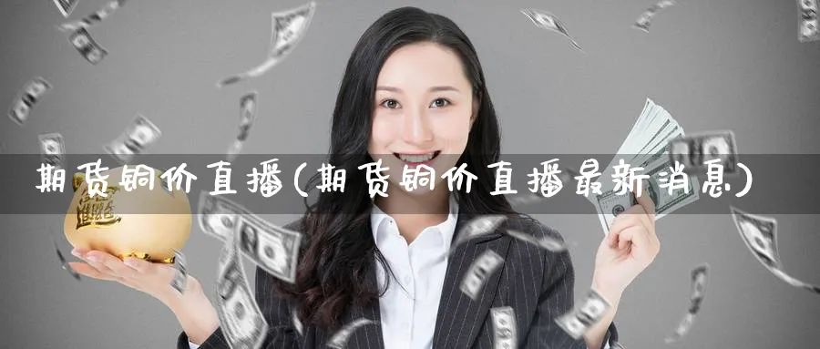 期货铜价直播(期货铜价直播最新消息)_财经行情_第1张_期货财经直播间 期货铜价直播(期货铜价直播最新消息)_https://cj.meihuadianqi.com_财经行情_第1张