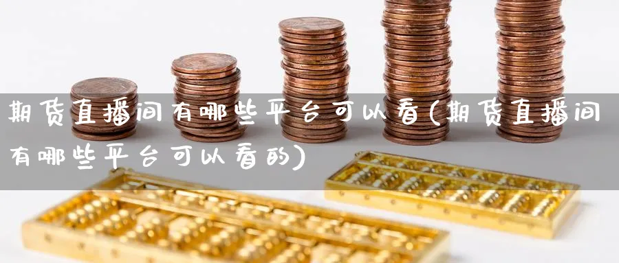 期货直播间有哪些平台可以看(期货直播间有哪些平台可以看的)_https://cj.meihuadianqi.com_财经行情_第1张
