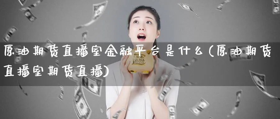 原油期货直播室金融平台是什么(原油期货直播室期货直播)_财经行情_第1张_期货财经直播间 原油期货直播室金融平台是什么(原油期货直播室期货直播)_https://cj.meihuadianqi.com_财经行情_第1张