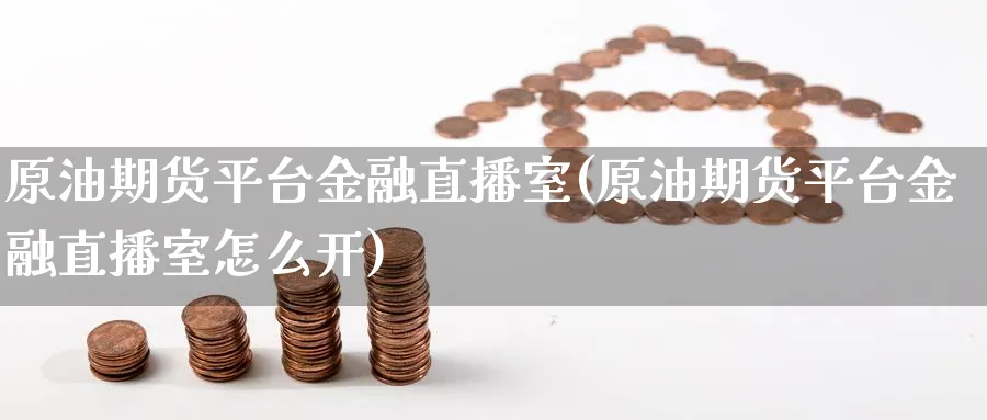 原油期货平台金融直播室(原油期货平台金融直播室怎么开)_https://cj.meihuadianqi.com_财经行情_第1张