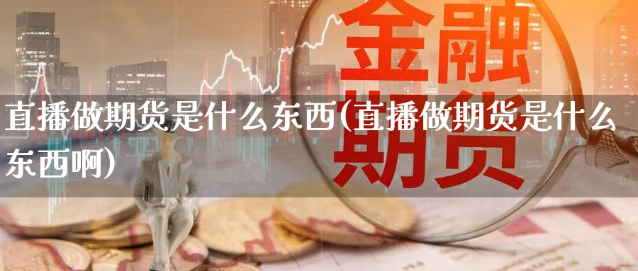直播做期货是什么东西(直播做期货是什么东西啊)_https://cj.meihuadianqi.com_期货财经_第1张