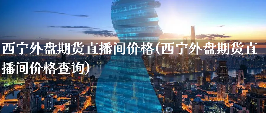 西宁外盘期货直播间价格(西宁外盘期货直播间价格查询)_期货财经_第1张_期货财经直播间 西宁外盘期货直播间价格(西宁外盘期货直播间价格查询)_https://cj.meihuadianqi.com_期货财经_第1张