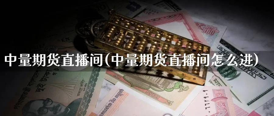中量期货直播间(中量期货直播间怎么进)_https://cj.meihuadianqi.com_期货财经_第1张