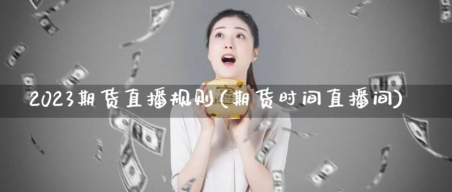 2023期货直播规则(期货时间直播间)_https://cj.meihuadianqi.com_财经直播_第1张