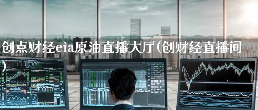 创点财经eia原油直播大厅(创财经直播间)_https://cj.meihuadianqi.com_财经行情_第1张