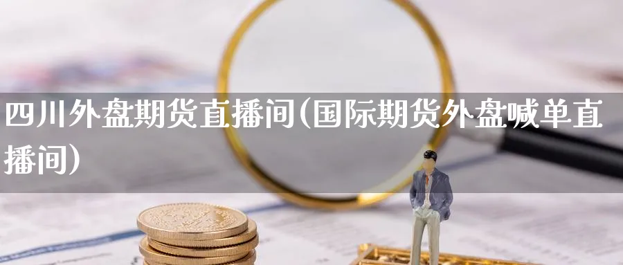 四川外盘期货直播间(国际期货外盘喊单直播间)_https://cj.meihuadianqi.com_期货财经_第1张