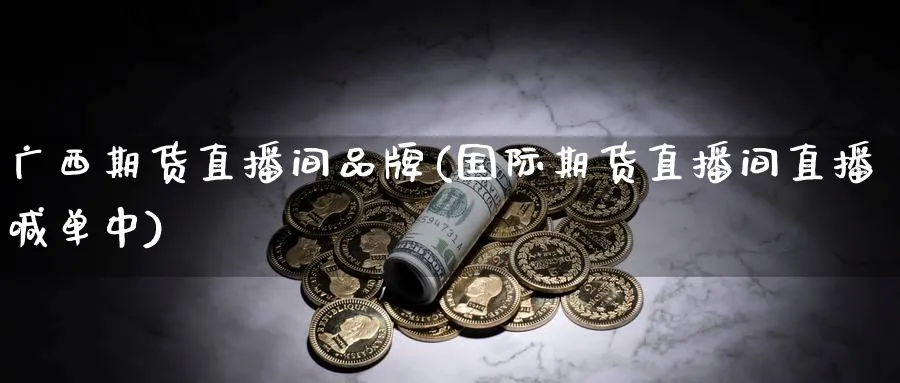 广西期货直播间品牌(国际期货直播间直播喊单中)_财经分析_第1张_期货财经直播间 广西期货直播间品牌(国际期货直播间直播喊单中)_https://cj.meihuadianqi.com_财经分析_第1张