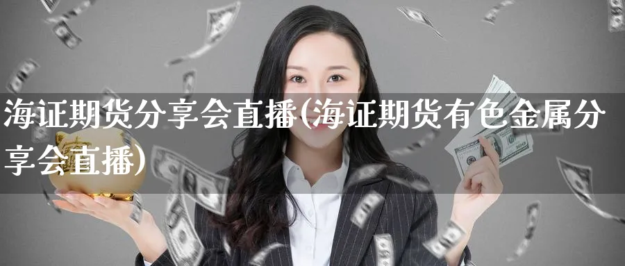 海证期货分享会直播(海证期货有色金属分享会直播)_https://cj.meihuadianqi.com_财经分析_第1张