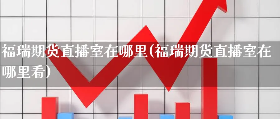 福瑞期货直播室在哪里(福瑞期货直播室在哪里看)_财经直播_第1张_期货财经直播间 福瑞期货直播室在哪里(福瑞期货直播室在哪里看)_https://cj.meihuadianqi.com_财经直播_第1张