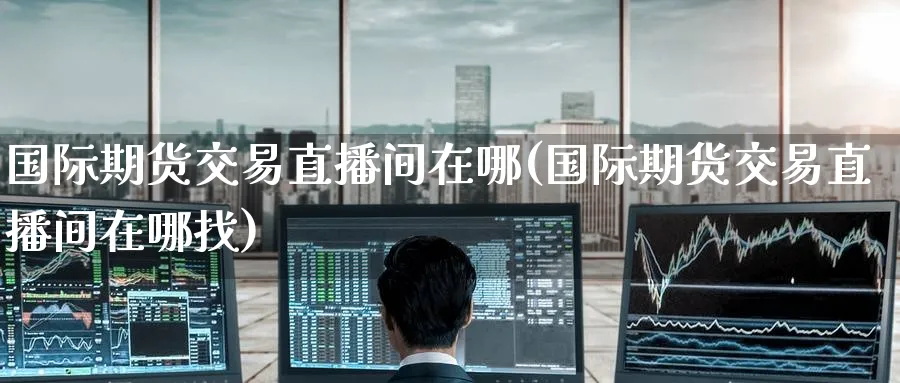 国际期货交易直播间在哪(国际期货交易直播间在哪找)_财经直播_第1张_期货财经直播间 国际期货交易直播间在哪(国际期货交易直播间在哪找)_https://cj.meihuadianqi.com_财经直播_第1张