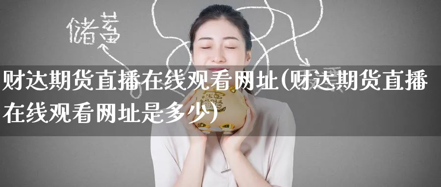财达期货直播在线观看网址(财达期货直播在线观看网址是多少)_财经行情_第1张_期货财经直播间 财达期货直播在线观看网址(财达期货直播在线观看网址是多少)_https://cj.meihuadianqi.com_财经行情_第1张