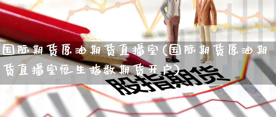 国际期货原油期货直播室(国际期货原油期货直播室恒生指数期货开户)_https://cj.meihuadianqi.com_财经行情_第1张