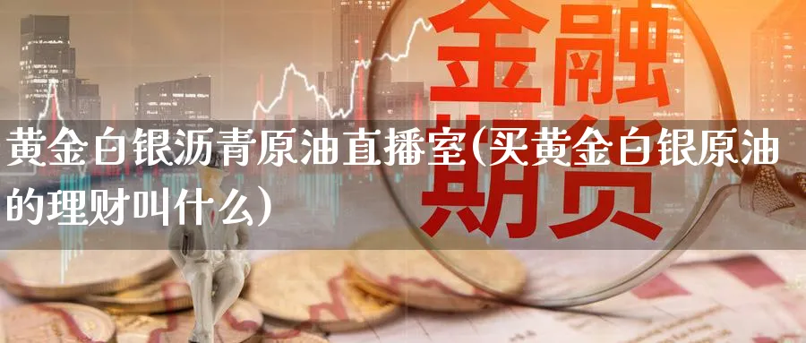 黄金白银沥青原油直播室(买黄金白银原油的理财叫什么)_https://cj.meihuadianqi.com_财经直播_第1张