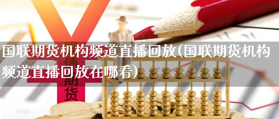 国联期货机构频道直播回放(国联期货机构频道直播回放在哪看)_https://cj.meihuadianqi.com_财经行情_第1张