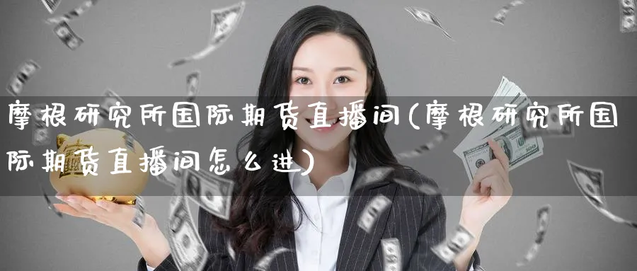 摩根研究所国际期货直播间(摩根研究所国际期货直播间怎么进)_https://cj.meihuadianqi.com_期货财经_第1张