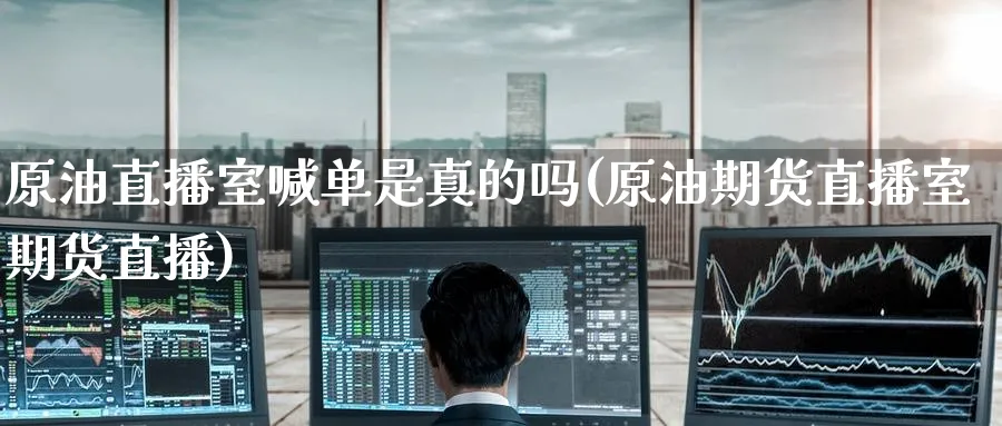 原油直播室喊单是真的吗(原油期货直播室期货直播)_财经直播_第1张_期货财经直播间 原油直播室喊单是真的吗(原油期货直播室期货直播)_https://cj.meihuadianqi.com_财经直播_第1张