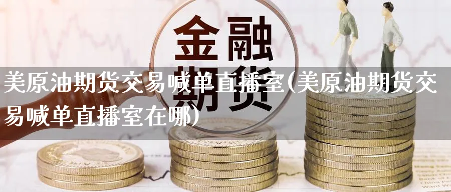 美原油期货交易喊单直播室(美原油期货交易喊单直播室在哪)_https://cj.meihuadianqi.com_财经分析_第1张