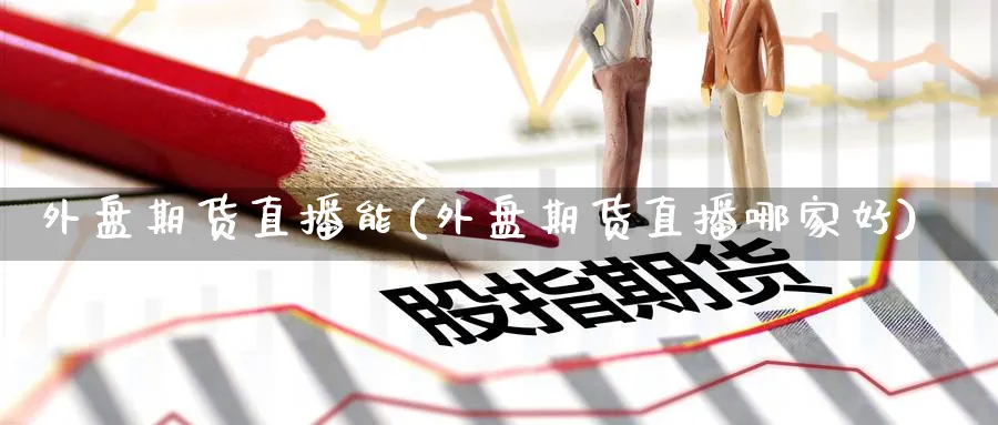 外盘期货直播能(外盘期货直播哪家好)_期货财经_第1张_期货财经直播间 外盘期货直播能(外盘期货直播哪家好)_https://cj.meihuadianqi.com_期货财经_第1张