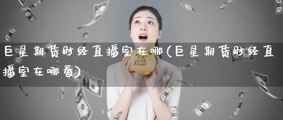 巨星期货财经直播室在哪(巨星期货财经直播室在哪看)_https://cj.meihuadianqi.com_财经分析_第1张