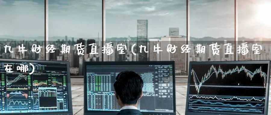 九牛财经期货直播室(九牛财经期货直播室在哪)_期货财经_第1张_期货财经直播间 九牛财经期货直播室(九牛财经期货直播室在哪)_https://cj.meihuadianqi.com_期货财经_第1张