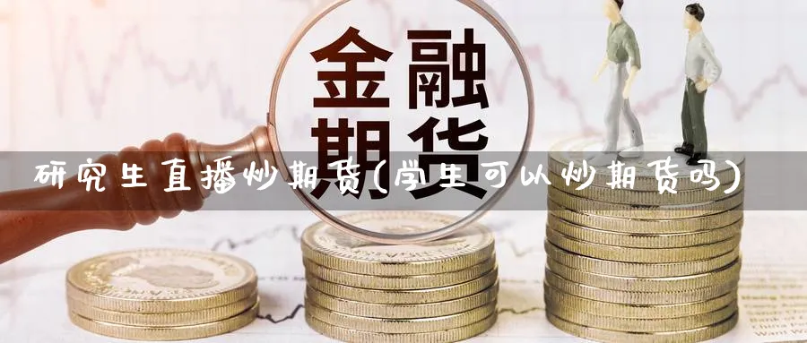 研究生直播炒期货(学生可以炒期货吗)_期货财经_第1张_期货财经直播间 研究生直播炒期货(学生可以炒期货吗)_https://cj.meihuadianqi.com_期货财经_第1张