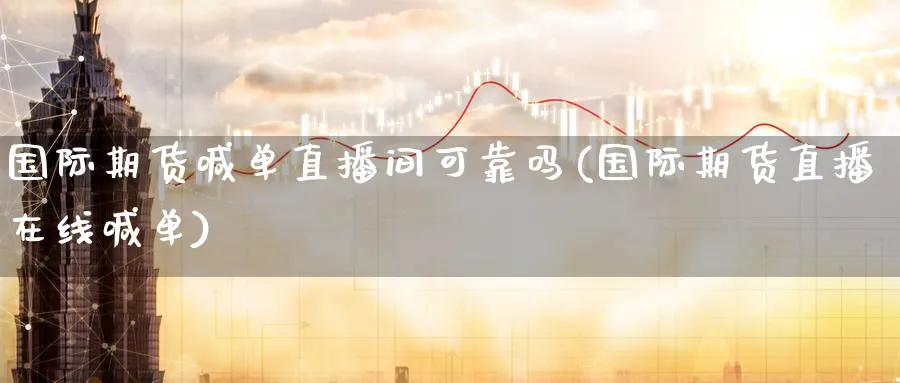 国际期货喊单直播间可靠吗(国际期货直播在线喊单)_财经分析_第1张_期货财经直播间 国际期货喊单直播间可靠吗(国际期货直播在线喊单)_https://cj.meihuadianqi.com_财经分析_第1张