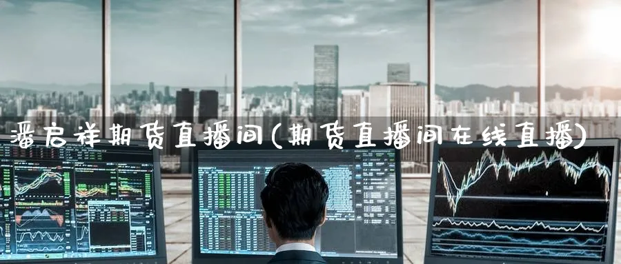 潘启祥期货直播间(期货直播间在线直播)_https://cj.meihuadianqi.com_期货财经_第1张