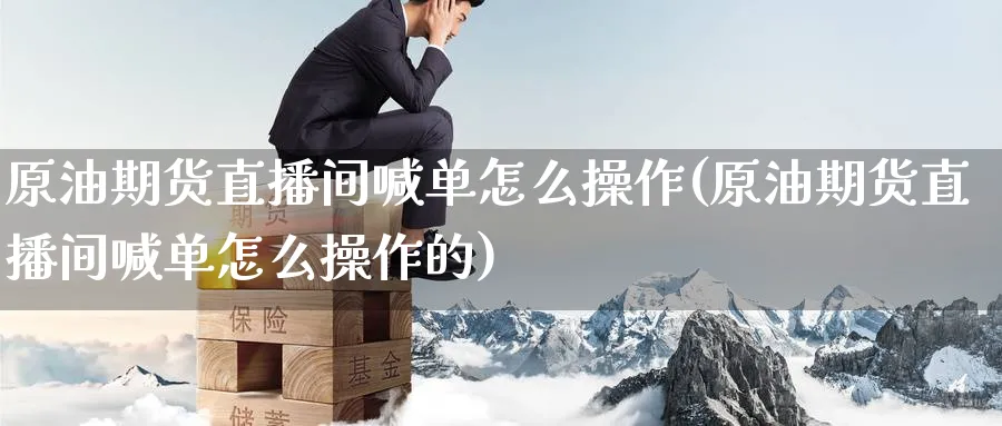 原油期货直播间喊单怎么操作(原油期货直播间喊单怎么操作的)_期货财经_第1张_期货财经直播间 原油期货直播间喊单怎么操作(原油期货直播间喊单怎么操作的)_https://cj.meihuadianqi.com_期货财经_第1张