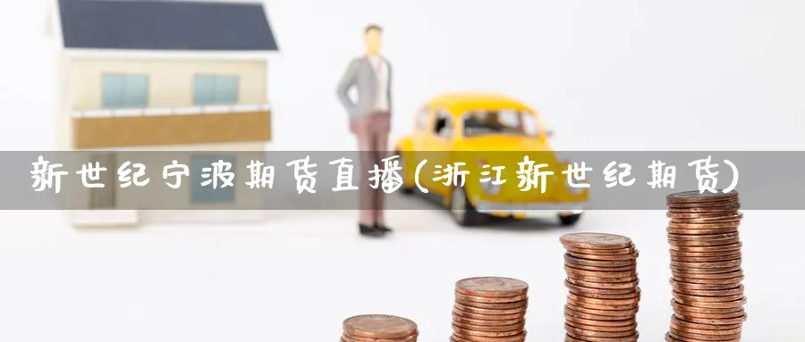 新世纪宁波期货直播(浙江新世纪期货)_https://cj.meihuadianqi.com_财经分析_第1张