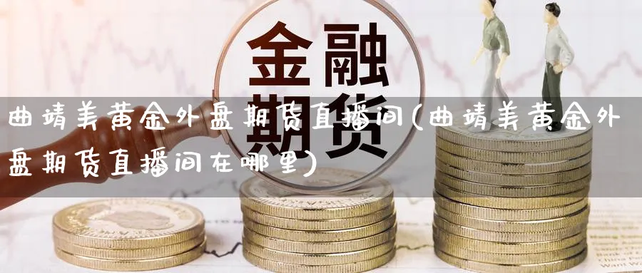 曲靖美黄金外盘期货直播间(曲靖美黄金外盘期货直播间在哪里)_财经行情_第1张_期货财经直播间 曲靖美黄金外盘期货直播间(曲靖美黄金外盘期货直播间在哪里)_https://cj.meihuadianqi.com_财经行情_第1张