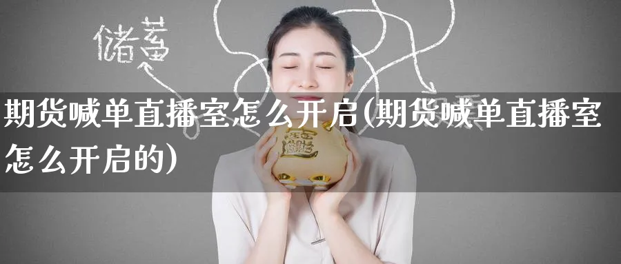 期货喊单直播室怎么开启(期货喊单直播室怎么开启的)_https://cj.meihuadianqi.com_财经分析_第1张