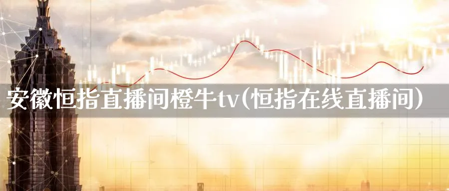 安徽恒指直播间橙牛tv(恒指在线直播间)_财经直播_第1张_期货财经直播间 安徽恒指直播间橙牛tv(恒指在线直播间)_https://cj.meihuadianqi.com_财经直播_第1张
