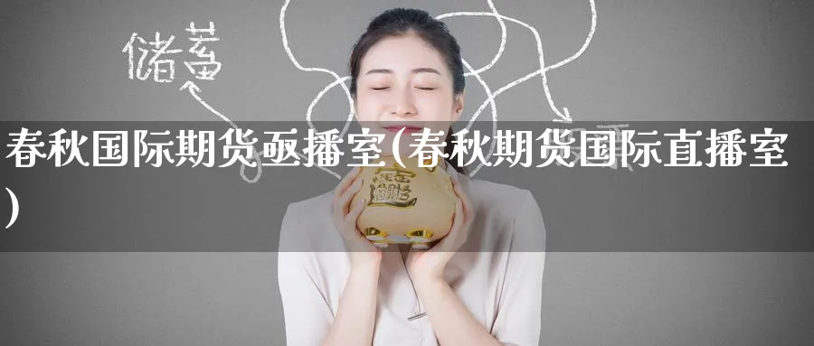 春秋国际期货亟播室(春秋期货国际直播室)_https://cj.meihuadianqi.com_财经直播_第1张