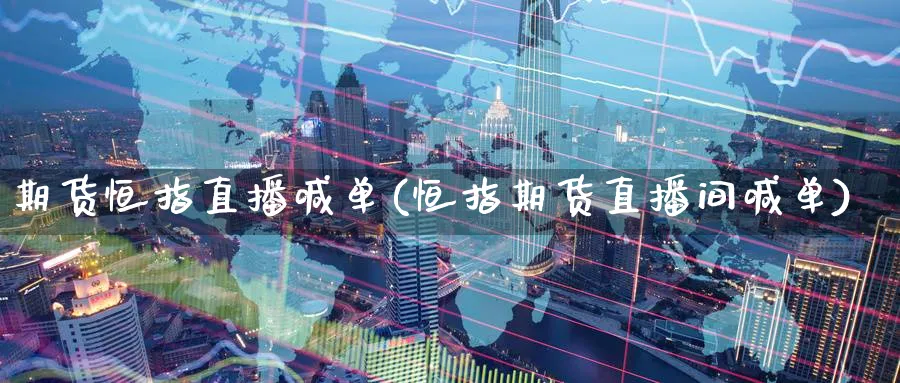 期货恒指直播喊单(恒指期货直播间喊单)_https://cj.meihuadianqi.com_期货财经_第1张