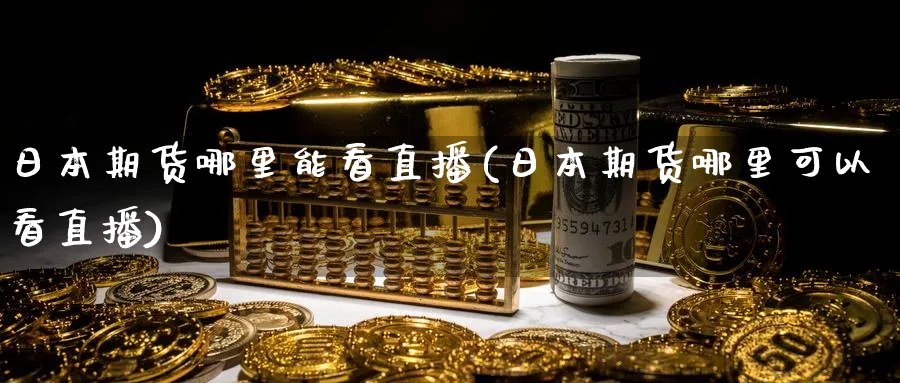 日本期货哪里能看直播(日本期货哪里可以看直播)_财经行情_第1张_期货财经直播间 日本期货哪里能看直播(日本期货哪里可以看直播)_https://cj.meihuadianqi.com_财经行情_第1张