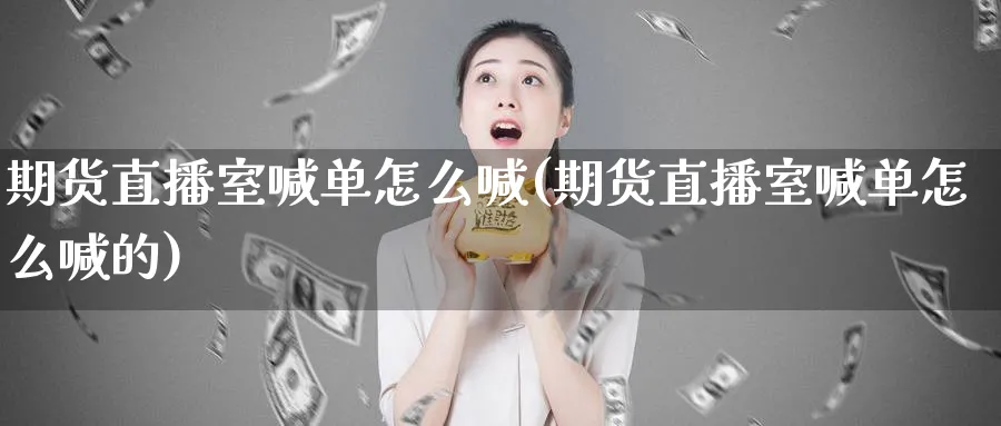 期货直播室喊单怎么喊(期货直播室喊单怎么喊的)_财经直播_第1张_期货财经直播间 期货直播室喊单怎么喊(期货直播室喊单怎么喊的)_https://cj.meihuadianqi.com_财经直播_第1张