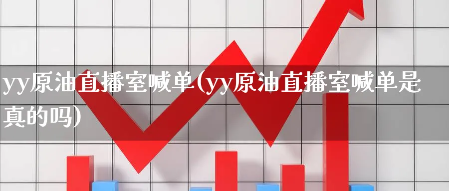yy原油直播室喊单(yy原油直播室喊单是真的吗)_https://cj.meihuadianqi.com_期货财经_第1张