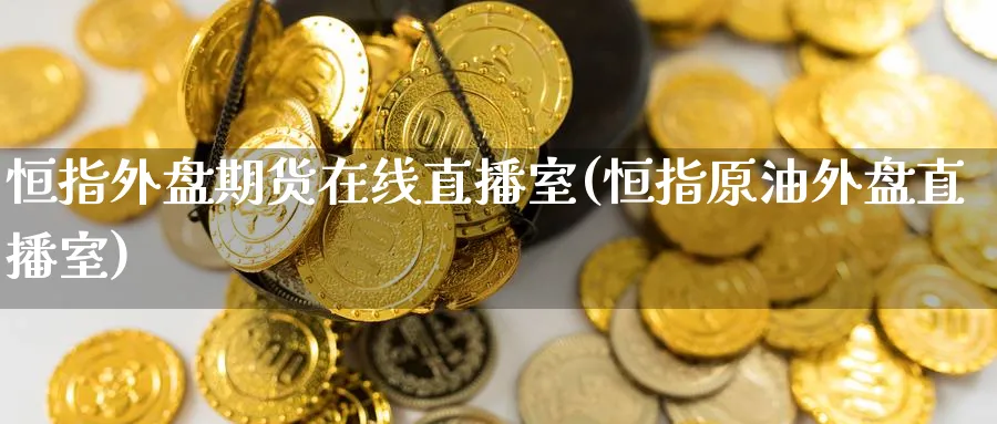 恒指外盘期货在线直播室(恒指原油外盘直播室)_https://cj.meihuadianqi.com_期货财经_第1张